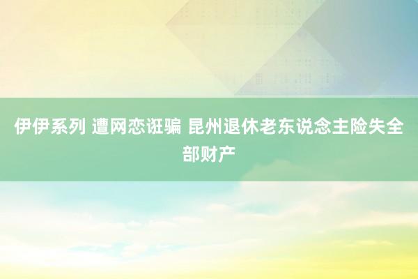 伊伊系列 遭网恋诳骗 昆州退休老东说念主险失全部财产